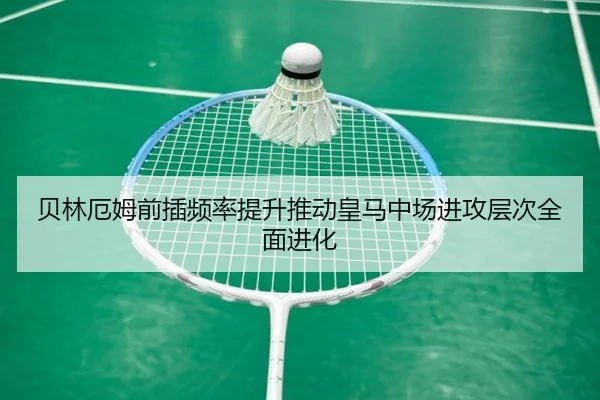贝林厄姆前插频率提升推动皇马中场进攻层次全面进化